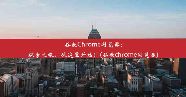 谷歌Chrome浏览器：探索之旅，从这里开始！(谷歌chrome浏览器)