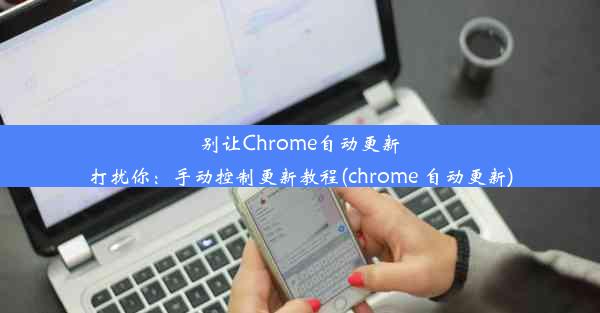 别让Chrome自动更新打扰你：手动控制更新教程(chrome 自动更新)