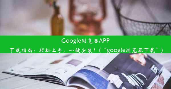 Google浏览器APP下载指南：轻松上手，一键安装！(“google浏览器下载”)