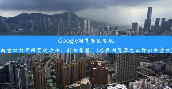 Google浏览器设置跳新窗口打开网页的方法，轻松掌握！(谷歌浏览器怎么弹出新窗口)