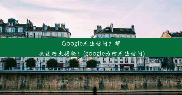 Google无法访问？解决技巧大揭秘！(google为何无法访问)