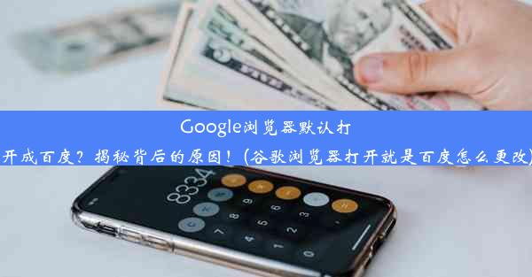 Google浏览器默认打开成百度？揭秘背后的原因！(谷歌浏览器打开就是百度怎么更改)