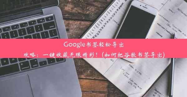 Google书签轻松导出攻略：一键收藏无限精彩！(如何把谷歌书签导出)