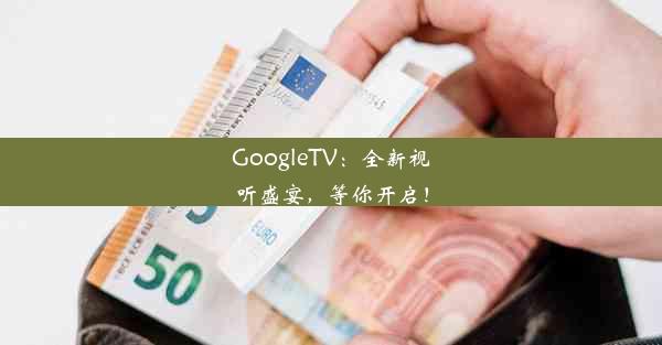 GoogleTV：全新视听盛宴，等你开启！