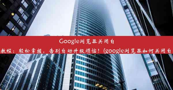 Google浏览器关闭自动更新教程：轻松掌握，告别自动升级烦恼！(google浏览器如何关闭自动更新)