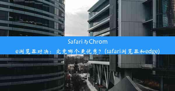 Safari与Chrome浏览器对决：究竟哪个更优秀？(safari浏览器和edge)