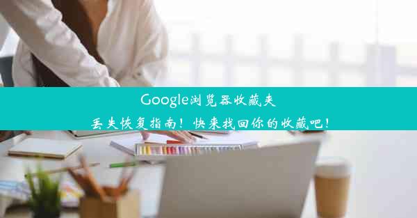 Google浏览器收藏夹丢失恢复指南！快来找回你的收藏吧！