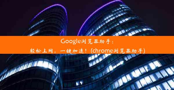 Google浏览器助手：轻松上网，一键加速！(chrome浏览器助手)