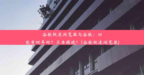 谷歌极速浏览器与谷歌：功能有何异同？点击揭晓！(谷歌极速浏览器)