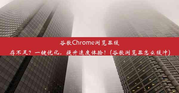 谷歌Chrome浏览器缓存不足？一键优化，提升速度体验！(谷歌浏览器怎么缓冲)