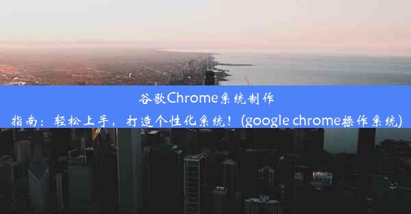 谷歌Chrome系统制作指南：轻松上手，打造个性化系统！(google chrome操作系统)