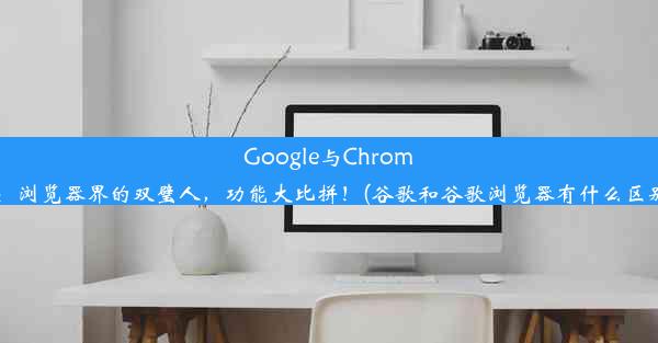 Google与Chrome：浏览器界的双璧人，功能大比拼！(谷歌和谷歌浏览器有什么区别)