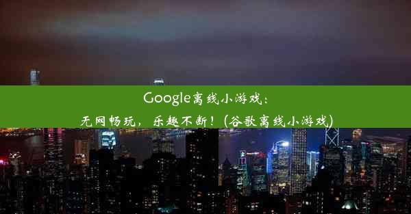 Google离线小游戏：无网畅玩，乐趣不断！(谷歌离线小游戏)