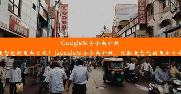 Google服务全新升级，体验更智能的更新之旅！(google服务全新升级，体验更智能的更新之旅是什么)