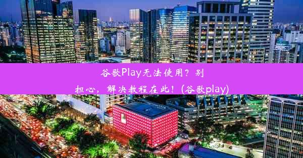 谷歌Play无法使用？别担心，解决教程在此！(谷歌play)