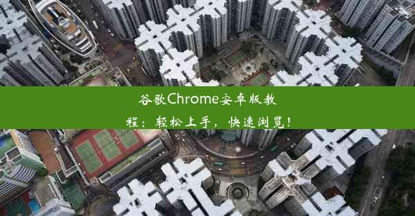 谷歌Chrome安卓版教程：轻松上手，快速浏览！