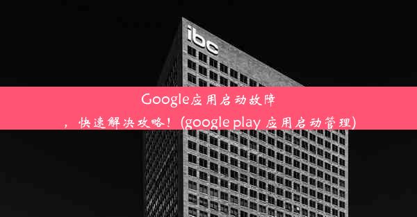 Google应用启动故障，快速解决攻略！(google play 应用启动管理)