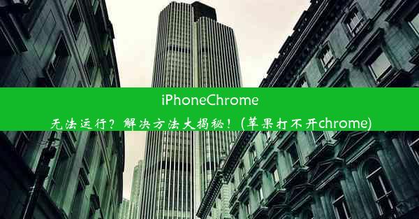 iPhoneChrome无法运行？解决方法大揭秘！(苹果打不开chrome)