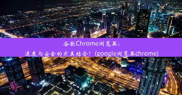 谷歌Chrome浏览器：速度与安全的完美结合！(google浏览器chrome)