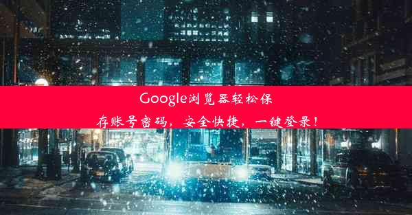 Google浏览器轻松保存账号密码，安全快捷，一键登录！