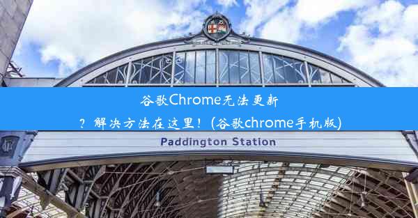 谷歌Chrome无法更新？解决方法在这里！(谷歌chrome手机版)