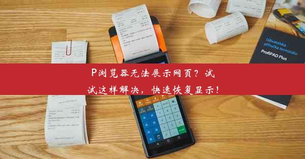 P浏览器无法展示网页？试试这样解决，快速恢复显示！