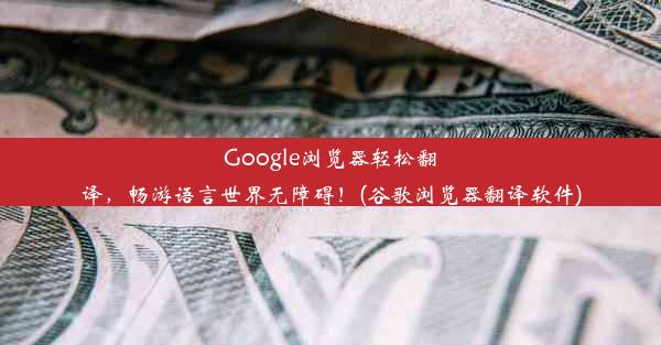 Google浏览器轻松翻译，畅游语言世界无障碍！(谷歌浏览器翻译软件)