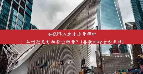 谷歌Play意外退号解析：如何避免自动登出账号？(谷歌play官方正版)