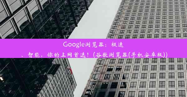 Google浏览器：极速、智能，你的上网首选！(谷歌浏览器(手机安卓版))