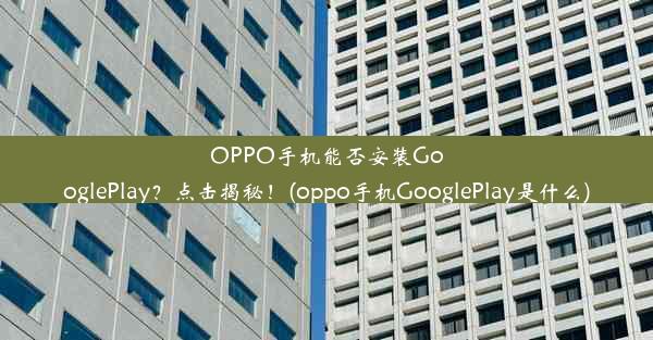 OPPO手机能否安装GooglePlay？点击揭秘！(oppo手机GooglePlay是什么)