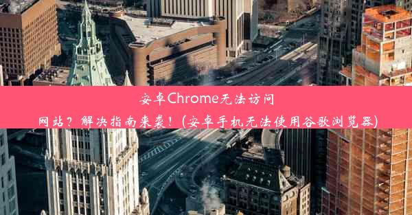 安卓Chrome无法访问网站？解决指南来袭！(安卓手机无法使用谷歌浏览器)