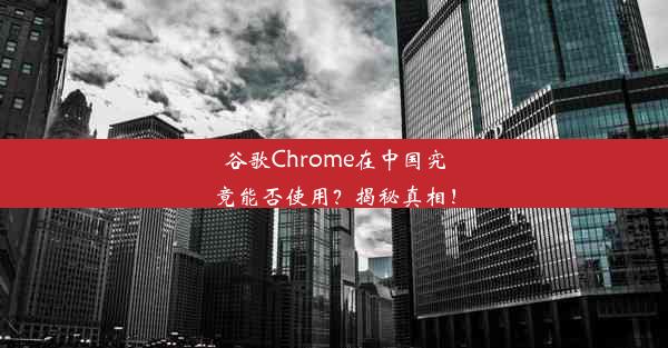 谷歌Chrome在中国究竟能否使用？揭秘真相！