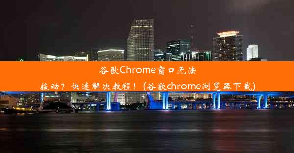 谷歌Chrome窗口无法拖动？快速解决教程！(谷歌chrome浏览器下载)