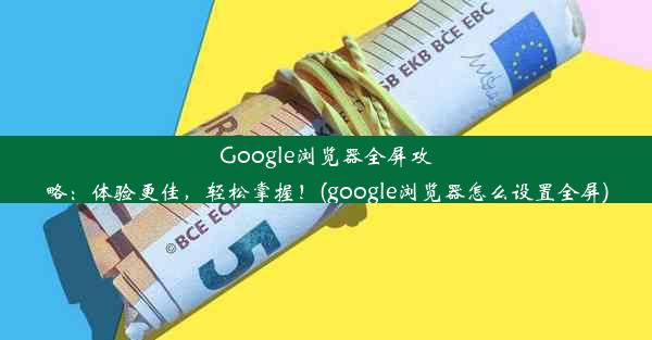 Google浏览器全屏攻略：体验更佳，轻松掌握！(google浏览器怎么设置全屏)