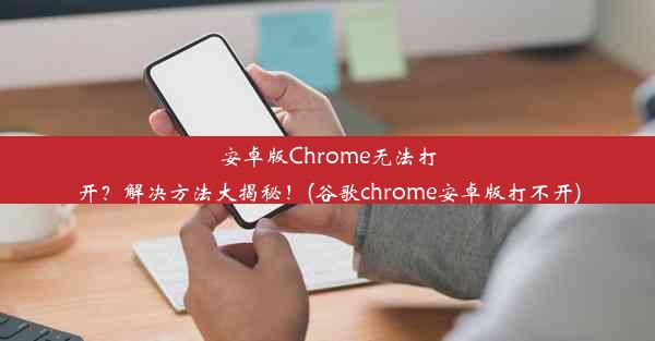 安卓版Chrome无法打开？解决方法大揭秘！(谷歌chrome安卓版打不开)