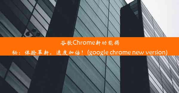 谷歌Chrome新功能揭秘：体验革新，速度加倍！(google chrome new version)