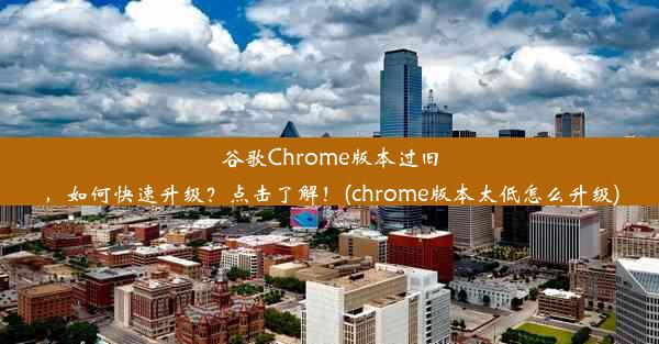 谷歌Chrome版本过旧，如何快速升级？点击了解！(chrome版本太低怎么升级)