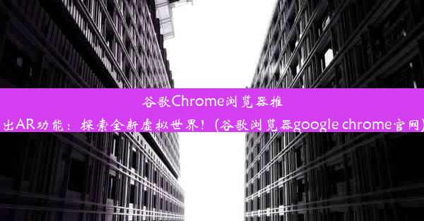 谷歌Chrome浏览器推出AR功能：探索全新虚拟世界！(谷歌浏览器google chrome官网)