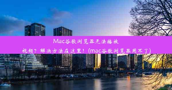 Mac谷歌浏览器无法播放视频？解决方法在这里！(mac谷歌浏览器用不了)