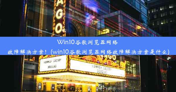 Win10谷歌浏览器网络故障解决方案！(win10谷歌浏览器网络故障解决方案是什么)