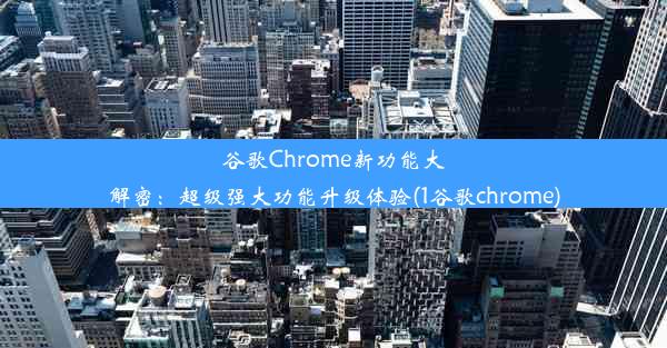 谷歌Chrome新功能大解密：超级强大功能升级体验(1谷歌chrome)