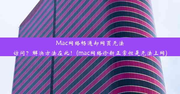 Mac网络畅通却网页无法访问？解决方法在此！(mac网络诊断正常但是无法上网)