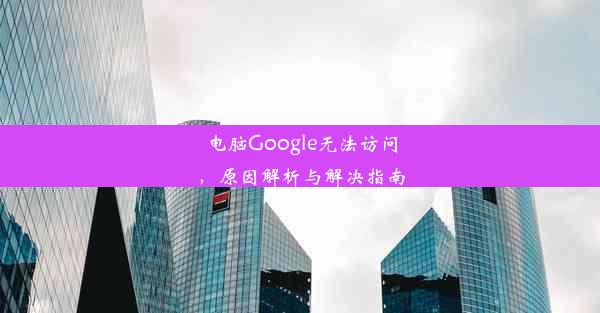 电脑Google无法访问，原因解析与解决指南