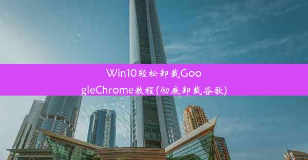 Win10轻松卸载GoogleChrome教程(彻底卸载谷歌)