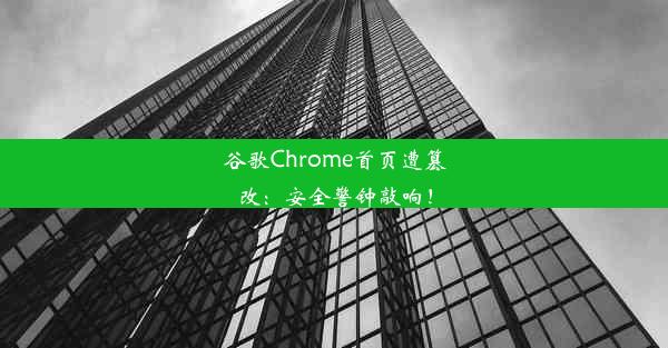 谷歌Chrome首页遭篡改：安全警钟敲响！