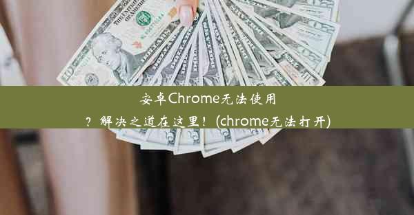 安卓Chrome无法使用？解决之道在这里！(chrome无法打开)