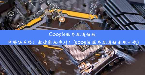 Google服务器通信故障解决攻略！教你轻松应对！(google 服务器通信出现问题)