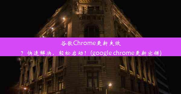 谷歌Chrome更新失败？快速解决，轻松启动！(google chrome更新出错)