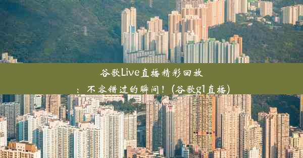 谷歌Live直播精彩回放：不容错过的瞬间！(谷歌g1直播)