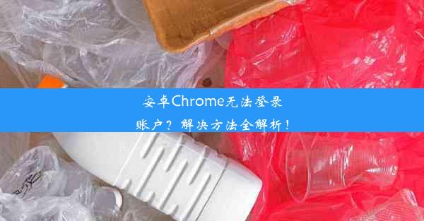 安卓Chrome无法登录账户？解决方法全解析！